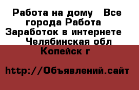 Работа на дому - Все города Работа » Заработок в интернете   . Челябинская обл.,Копейск г.